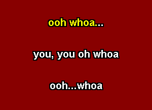ooh whoa...

you, you oh whoa

ooh...whoa