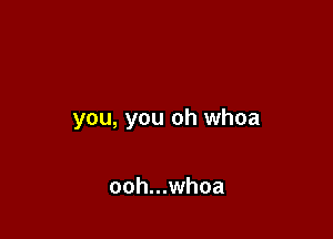 you, you oh whoa

ooh...whoa