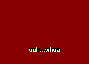 ooh...whoa