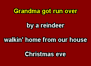 Grandma got run over

by a reindeer
walkin' home from our house

Christmas eve