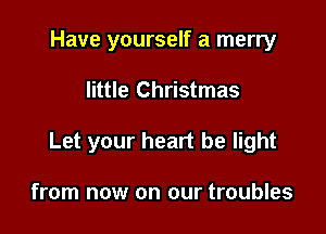 Have yourself a merry

little Christmas

Let your heart be light

from now on our troubles