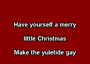 Have yourself a merry

little Christmas

Make the yuletide gay