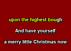 upon the highest bough

And have yourself

a merry little Christmas now