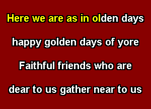 Here we are as in olden days
happy golden days of yore
Faithful friends who are

dear to us gather near to us