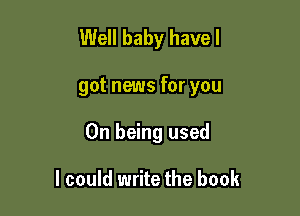 Well baby have I

got news for you

On being used

I could write the book