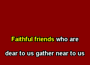 Faithful friends who are

dear to us gather near to us