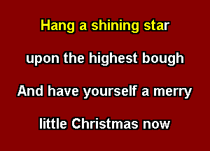 Hang a shining star

upon the highest bough

And have yourself a merry

little Christmas now