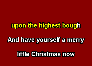 upon the highest bough

And have yourself a merry

little Christmas now