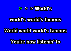 ?'World's

world's world's famous

World world world's famous

You're now listenin' to