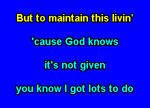 But to maintain this livin'

'cause God knows

it's not given

you know I got lots to do