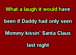 What a laugh it would have

been if Daddy had only seen

Mommy kissin' Santa Claus

last night