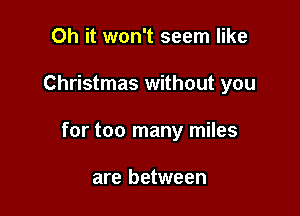 Oh it won't seem like

Christmas without you

for too many miles

are between