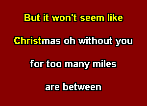 But it won't seem like

Christmas oh without you

for too many miles

are between