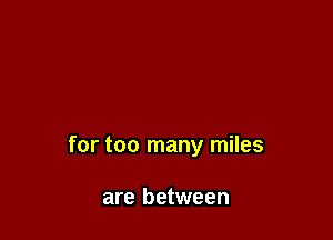 for too many miles

are between