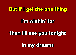 But if I get the one thing

I'm wishin' for

then I'll see you tonight

in my dreams