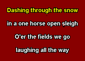 Dashing through the snow

in a one horse open sleigh

O'er the fields we go

laughing all the way