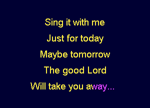 Sing it with me
Just for today
Maybe tomorrow
The good Lord

Will take you away...