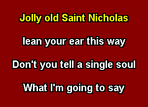 Jolly old Saint Nicholas

lean your ear this way

Don't you tell a single soul

What I'm going to say