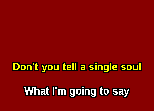 Don't you tell a single soul

What I'm going to say
