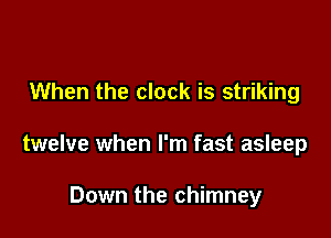 When the clock is striking

twelve when I'm fast asleep

Down the chimney
