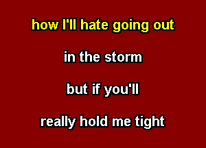 how I'll hate going out
in the storm

but if you'll

really hold me tight