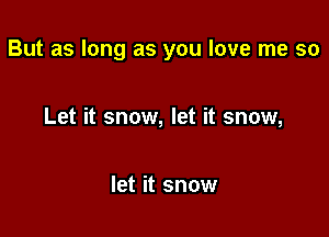 But as long as you love me so

Let it snow, let it snow,

let it snow