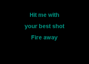 Hit me with

your best shot

Fire away