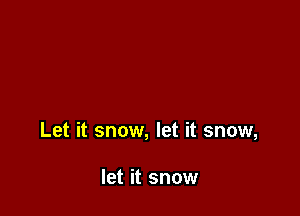 Let it snow, let it snow,

let it snow
