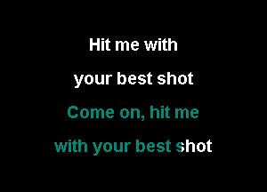 Hit me with
your best shot

Come on, hit me

with your best shot