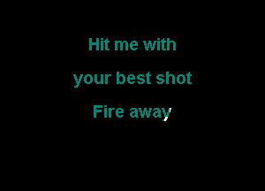 Hit me with

your best shot

Fire away
