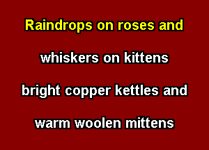 Raindrops on roses and
whiskers on kittens
bright copper kettles and

warm woolen mittens