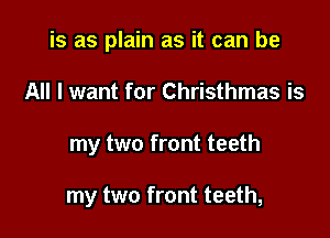 is as plain as it can be

All I want for Christhmas is
my two front teeth

my two front teeth,