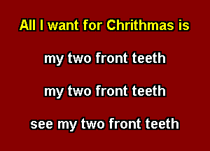 All I want for Chrithmas is

my two front teeth

my two front teeth

see my two front teeth