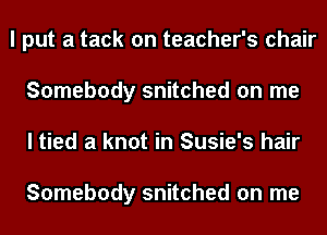 I put a tack on teacher's chair
Somebody snitched on me
I tied a knot in Susie's hair

Somebody snitched on me