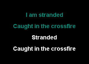 I am stranded
Caught in the crossfire

Stranded

Caught in the crossfire
