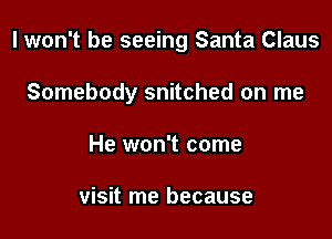 I won't be seeing Santa Claus

Somebody snitched on me

He won't come

visit me because