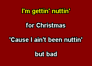 I'm gettin' nuttin'

for Christmas
'Cause I ain't been nuttin'

but bad
