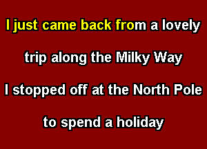 ljust came back from a lovely
trip along the Milky Way

I stopped off at the North Pole

to spend a holiday