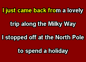 ljust came back from a lovely
trip along the Milky Way

I stopped off at the North Pole

to spend a holiday