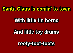 Santa Claus is comin' to town

With little tin horns

And little toy drums

rooty-toot-toots