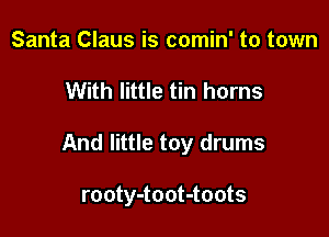 Santa Claus is comin' to town

With little tin horns

And little toy drums

rooty-toot-toots