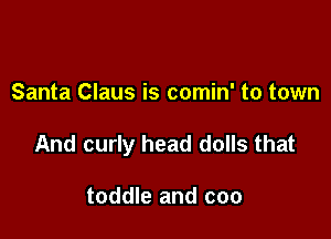 Santa Claus is comin' to town

And curly head dolls that

toddle and coo