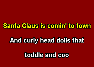Santa Claus is comin' to town

And curly head dolls that

toddle and coo