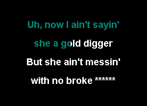 Uh, now I ain't sayin'

she a gold digger

But she ain't messin'

with no broke mm
