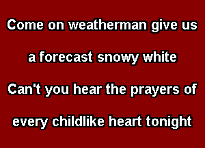 Come on weatherman give us
a forecast snowy white
Can't you hear the prayers of

every childlike heart tonight