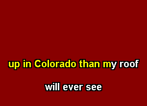 up in Colorado than my roof

will ever see