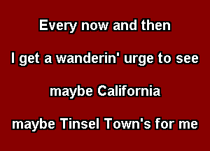 Every now and then
I get a wanderin' urge to see
maybe California

maybe Tinsel Town's for me