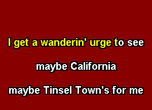 I get a wanderin' urge to see

maybe California

maybe Tinsel Town's for me