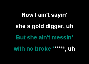 Now I ain't sayin'

she a gold digger, uh

But she ain't messin'

with no broke , uh