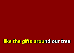 like the gifts around our tree